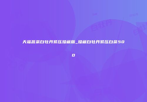 天福茗茶白牡丹紧压珍藏版_珍藏白牡丹紧压白茶500