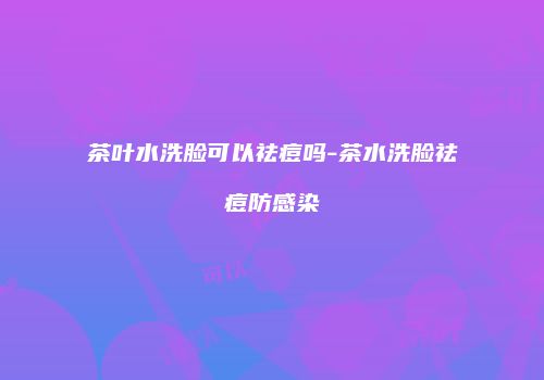 茶叶水洗脸可以祛痘吗-茶水洗脸祛痘防感染