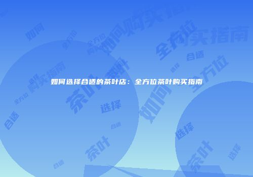 如何选择合适的茶叶店：全方位茶叶购买指南