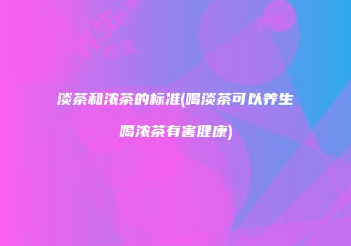 淡茶和浓茶的标准(喝淡茶可以养生喝浓茶有害健康)