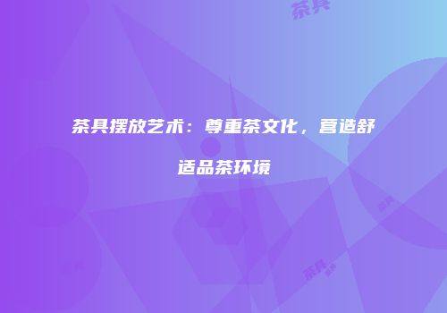 茶具摆放艺术：尊重茶文化，营造舒适品茶环境