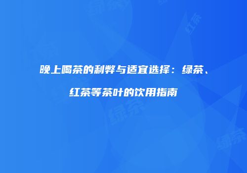 晚上喝茶的利弊与适宜选择：绿茶、红茶等茶叶的饮用指南