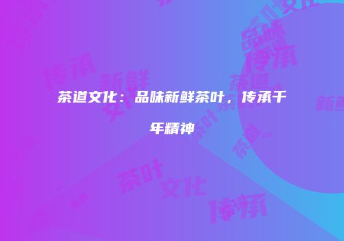 茶道文化：品味新鲜茶叶，传承千年精神