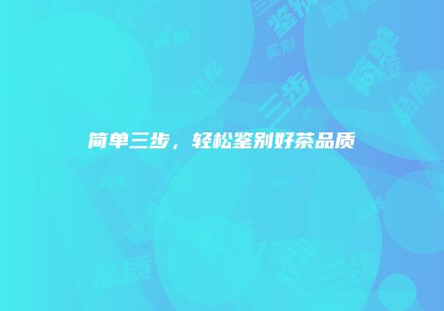 简单三步，轻松鉴别好茶品质