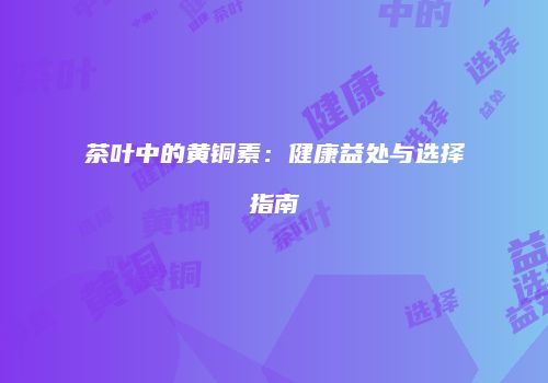 茶叶中的黄铜素：健康益处与选择指南
