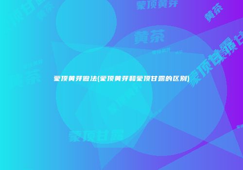 蒙顶黄芽做法(蒙顶黄芽和蒙顶甘露的区别)