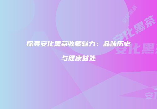探寻安化黑茶收藏魅力：品味历史与健康益处