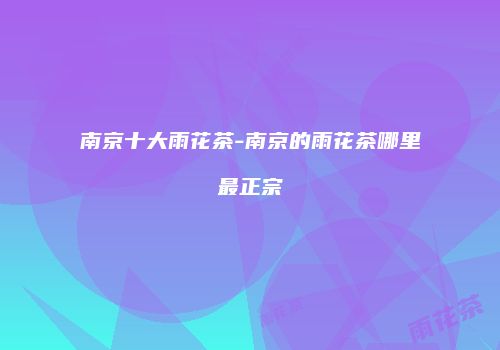 南京十大雨花茶-南京的雨花茶哪里最正宗