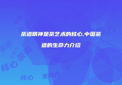 茶道精神是茶艺术的核心,中国茶道的生命力介绍