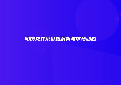 明前龙井茶价格解析与市场动态