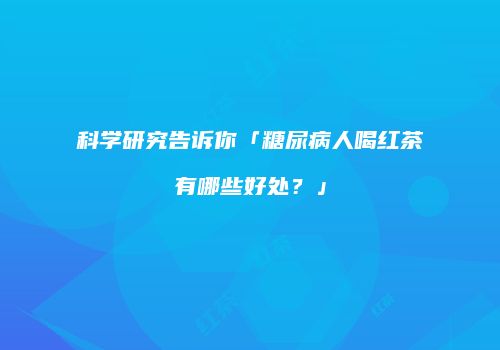 科学研究告诉你「糖尿病人喝红茶有哪些好处？」
