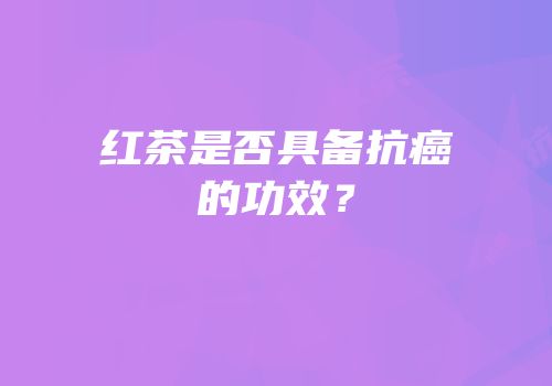 红茶是否具备抗癌的功效？