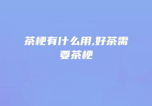 茶梗有什么用,好茶需要茶梗