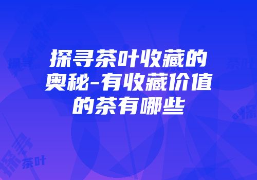 探寻茶叶收藏的奥秘-有收藏价值的茶有哪些