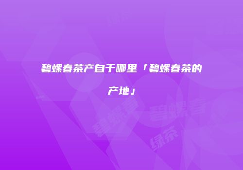 碧螺春茶产自于哪里「碧螺春茶的产地」
