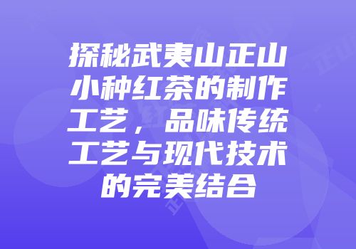 探秘武夷山正山小种红茶的制作工艺，品味传统工艺与现代技术的完美结合