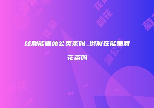 经期能喝蒲公英茶吗_例假在能喝菊花茶吗