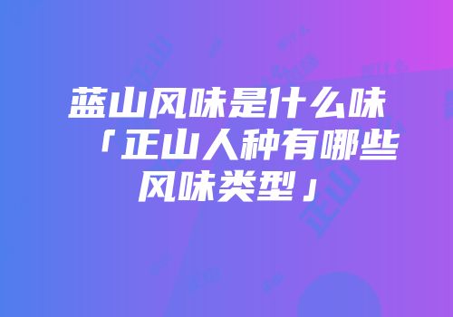 蓝山风味是什么味「正山人种有哪些风味类型」