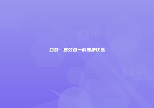 白茶：多效合一的健康饮品