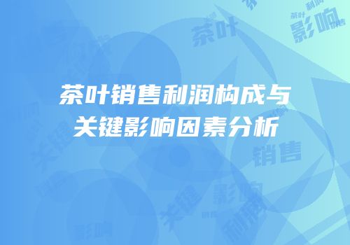 茶叶销售利润构成与关键影响因素分析