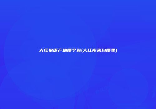 大红袍原产地哪个省(大红袍来自哪里)