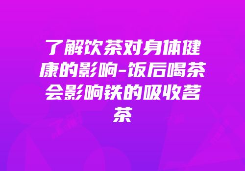 了解饮茶对身体健康的影响-饭后喝茶会影响铁的吸收茗茶