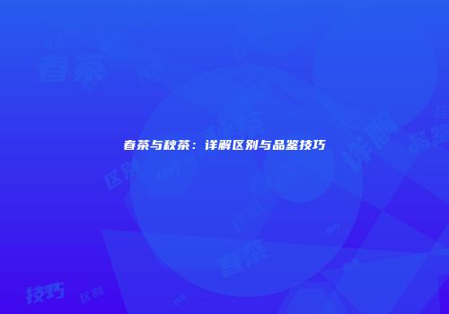 春茶与秋茶：详解区别与品鉴技巧