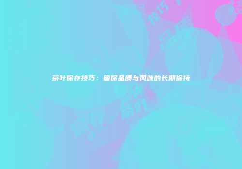 茶叶保存技巧：确保品质与风味的长期保持