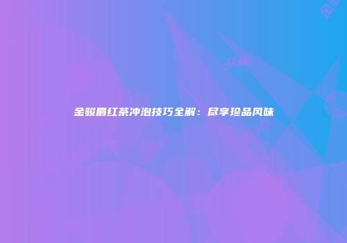 金骏眉红茶冲泡技巧全解：尽享珍品风味