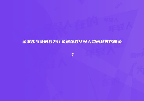 茶文化与新时代为什么现在的年轻人越来越喜欢喝茶？