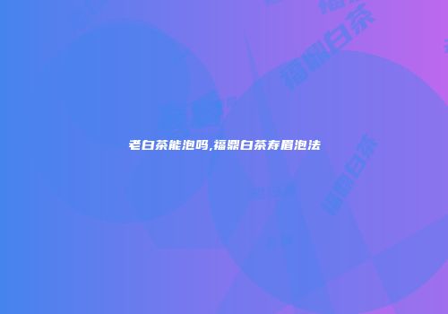老白茶能泡吗,福鼎白茶寿眉泡法