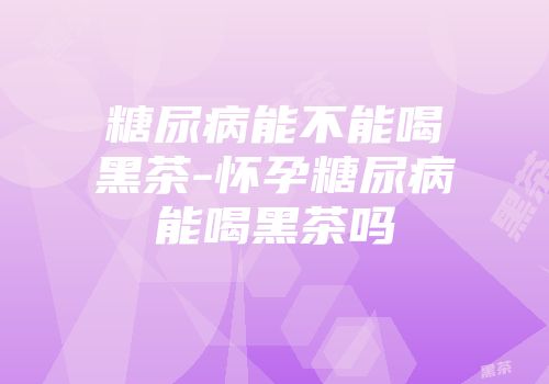 糖尿病能不能喝黑茶-怀孕糖尿病能喝黑茶吗