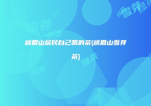 峨眉山居民自己喝的茶(峨眉山雪芽茶)