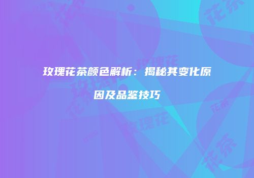 玫瑰花茶颜色解析：揭秘其变化原因及品鉴技巧