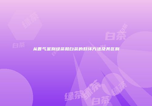 从香气鉴别绿茶和白茶的好坏方法及其区别