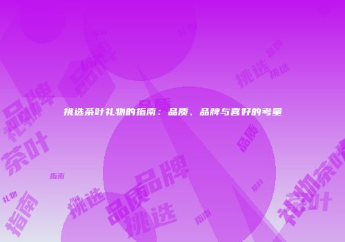 挑选茶叶礼物的指南：品质、品牌与喜好的考量