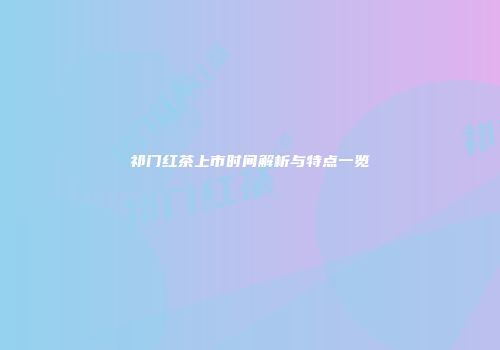 祁门红茶上市时间解析与特点一览