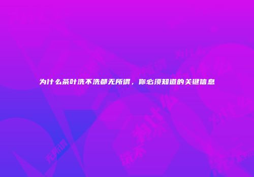 为什么茶叶洗不洗都无所谓，你必须知道的关键信息