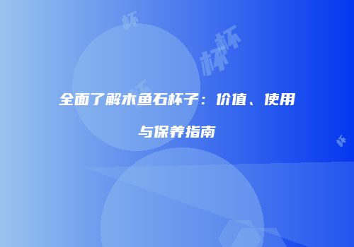全面了解木鱼石杯子：价值、使用与保养指南