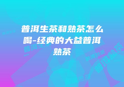 普洱生茶和熟茶怎么喝-经典的大益普洱熟茶