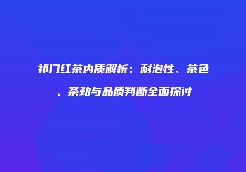 祁门红茶内质解析：耐泡性、茶色、茶劲与品质判断全面探讨