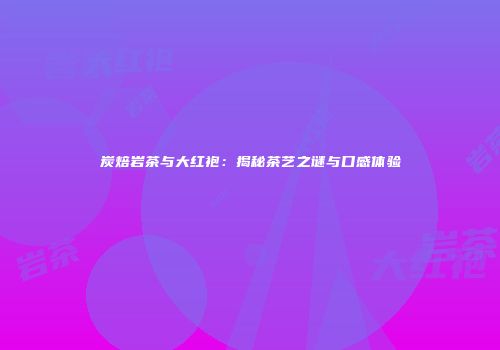 炭焙岩茶与大红袍：揭秘茶艺之谜与口感体验