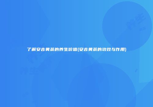 了解安吉黄茶的养生价值(安吉黄茶的功效与作用)
