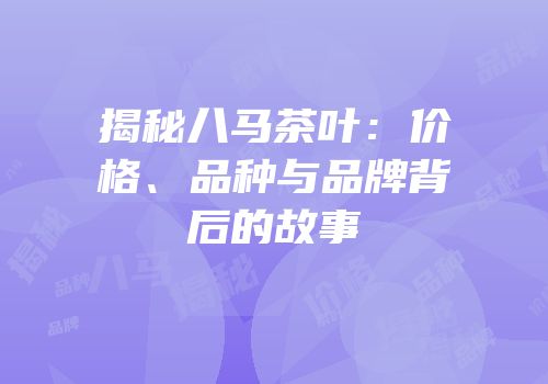 揭秘八马茶叶：价格、品种与品牌背后的故事