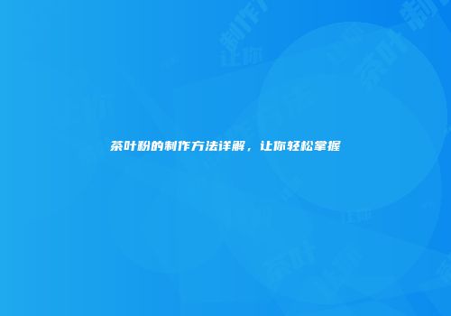 茶叶粉的制作方法详解，让你轻松掌握
