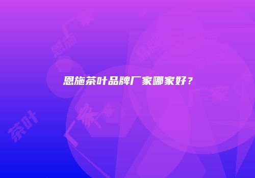 恩施茶叶品牌厂家哪家好？