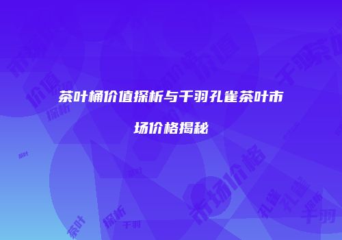 茶叶桶价值探析与千羽孔雀茶叶市场价格揭秘