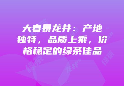 大春暴龙井：产地独特，品质上乘，价格稳定的绿茶佳品