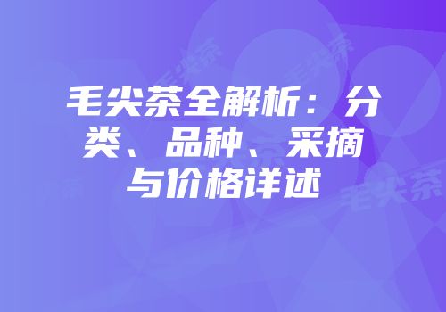 毛尖茶全解析：分类、品种、采摘与价格详述