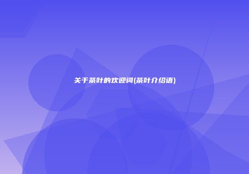 关于茶叶的欢迎词(茶叶介绍语)